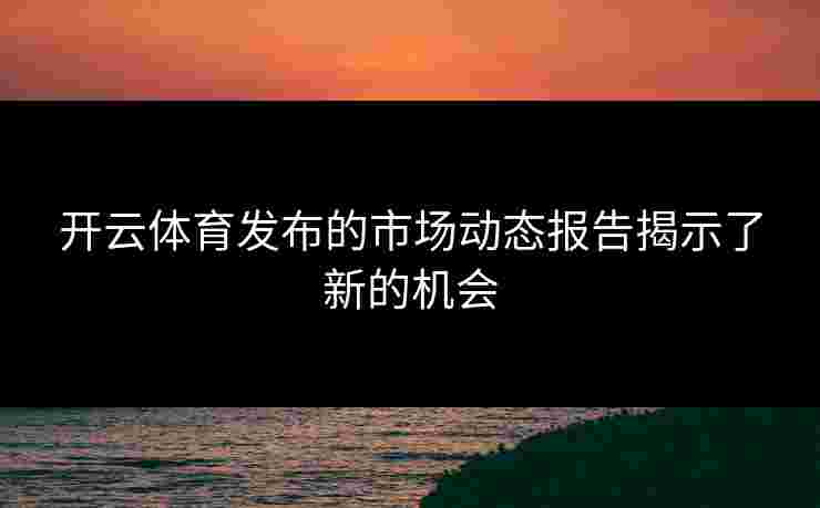 开云体育发布的市场动态报告揭示了新的机会