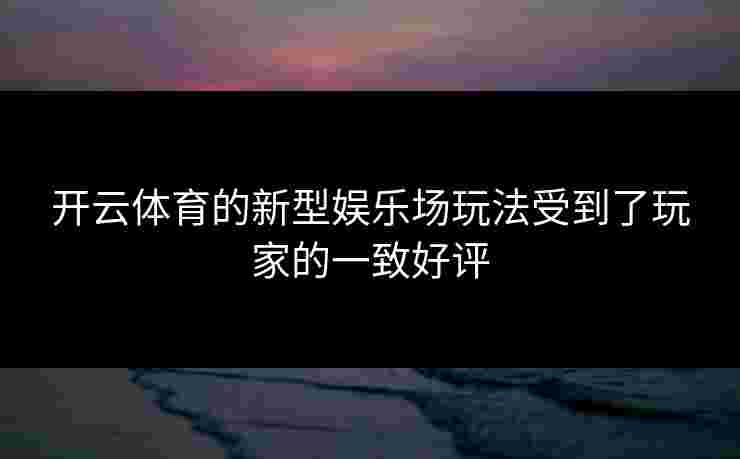 开云体育的新型娱乐场玩法受到了玩家的一致好评 开云体育的新型娱乐场玩法受到了玩家的一致好评