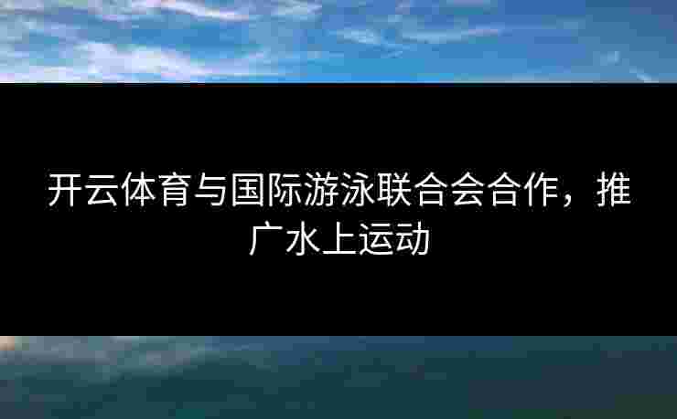 开云体育与国际游泳联合会合作，推广水上运动