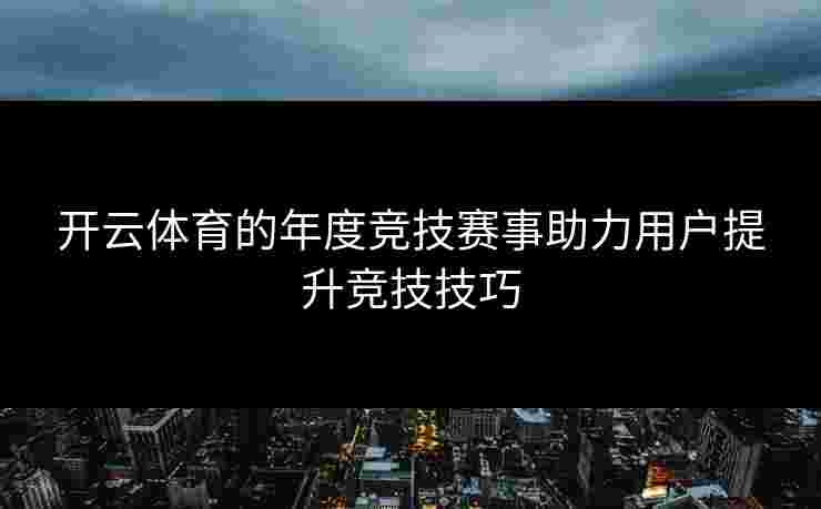 开云体育的年度竞技赛事助力用户提升竞技技巧