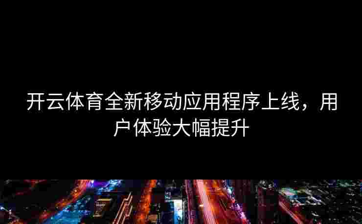 开云体育全新移动应用程序上线，用户体验大幅提升