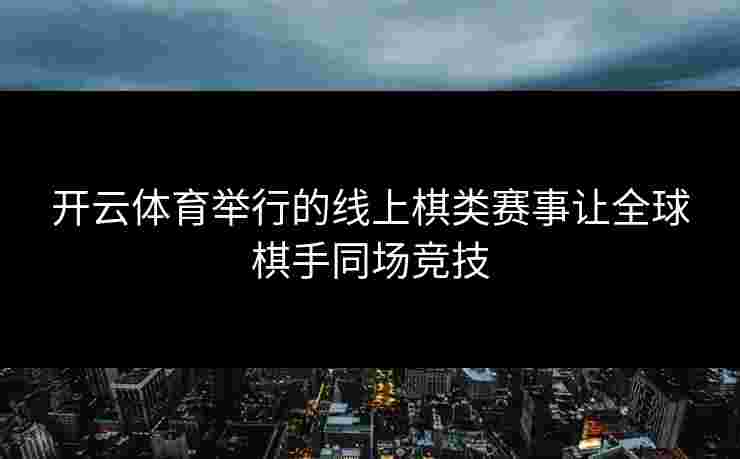 开云体育举行的线上棋类赛事让全球棋手同场竞技 开云体育举行的线上棋类赛事让全球棋手同场竞技