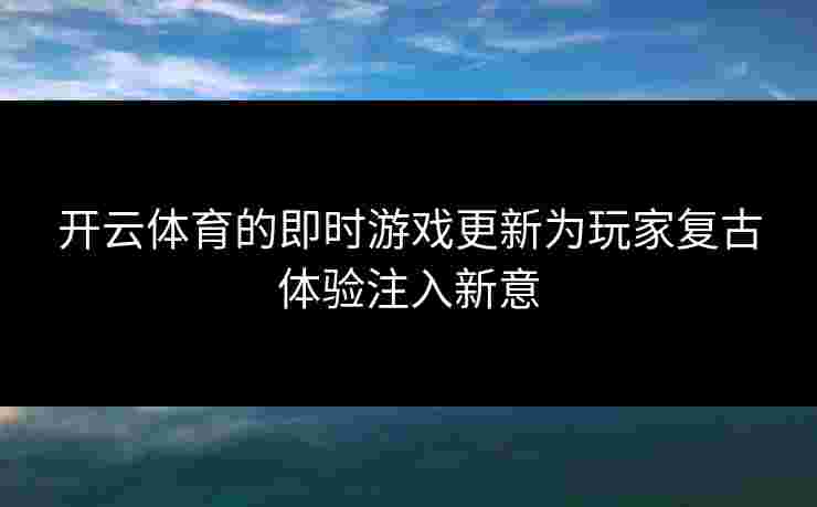 开云体育的即时游戏更新为玩家复古体验注入新意