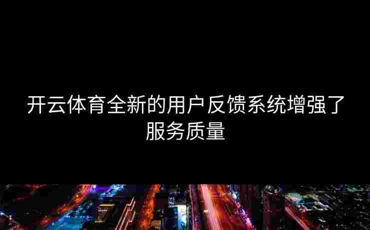 开云体育全新的用户反馈系统增强了服务质量