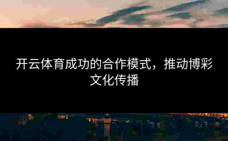 开云体育成功的合作模式,推动博彩文化传播 开云体育成功的合作模式,推动博彩文化传播
