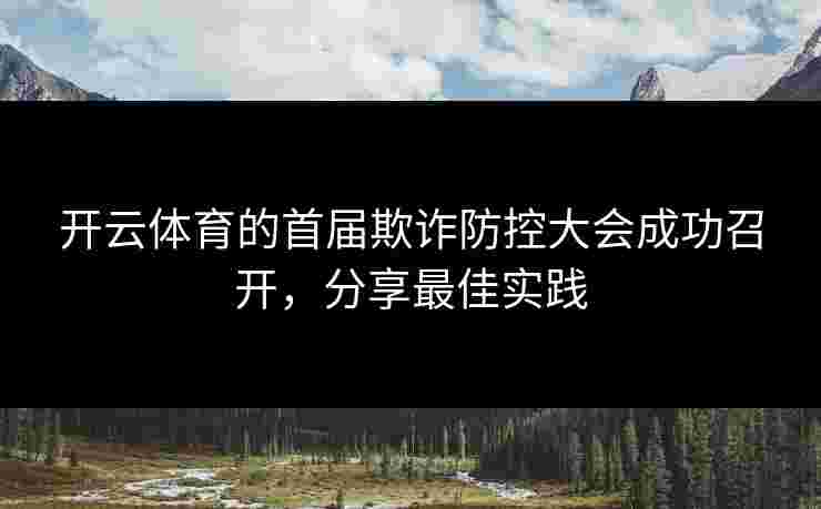 开云体育的首届欺诈防控大会成功召开，分享最佳实践