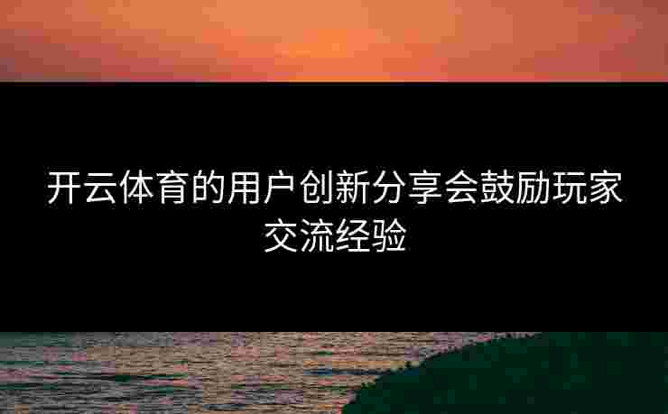 开云体育的用户创新分享会鼓励玩家交流经验