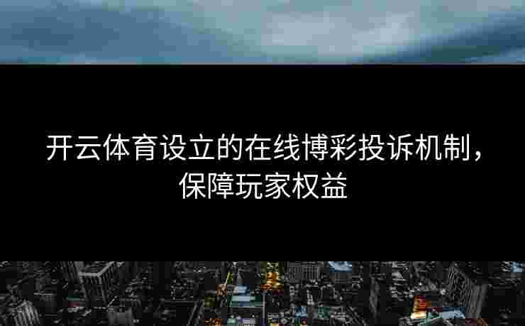 开云体育设立的在线博彩投诉机制，保障玩家权益