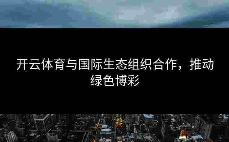 开云体育与国际生态组织合作，推动绿色博彩