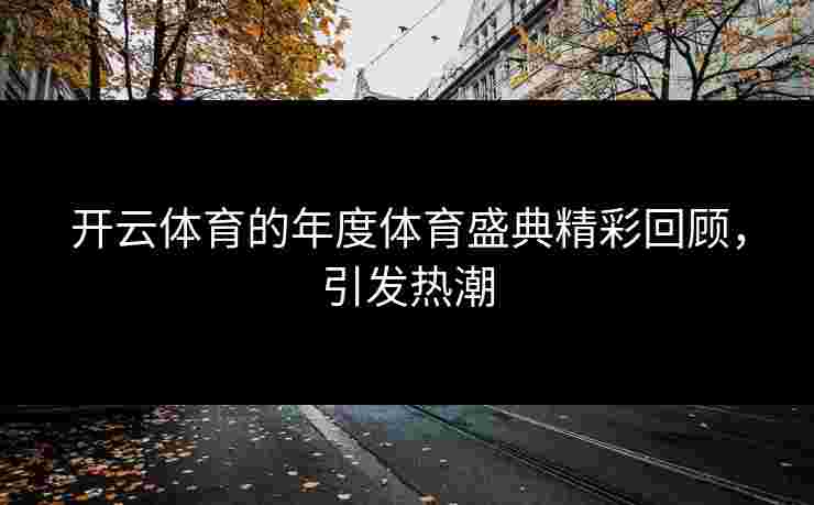 开云体育的年度体育盛典精彩回顾,引发热潮 开云体育的年度体育盛典精彩回顾,引发热潮