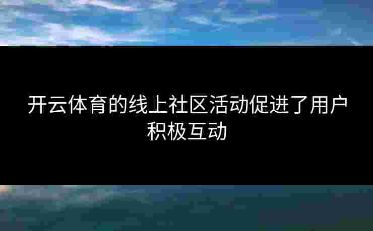 开云体育的线上社区活动促进了用户积极互动