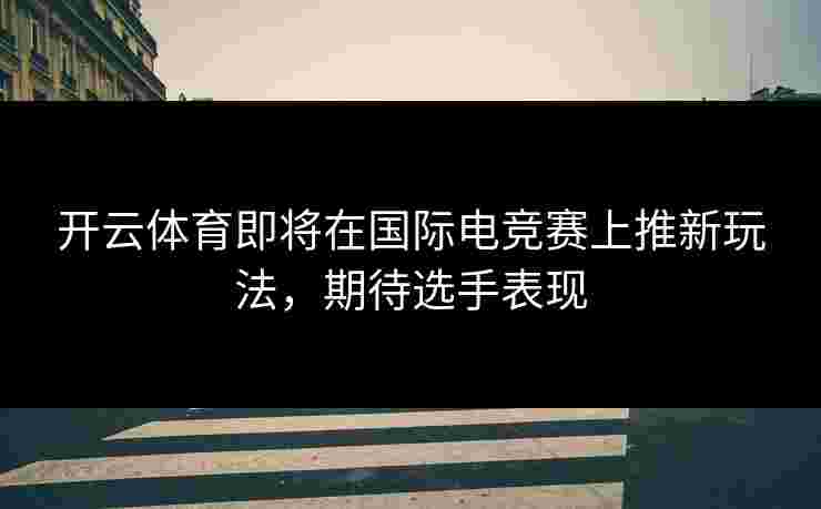 开云体育即将在国际电竞赛上推新玩法，期待选手表现