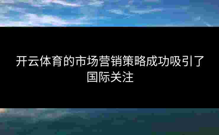 开云体育的市场营销策略成功吸引了国际关注