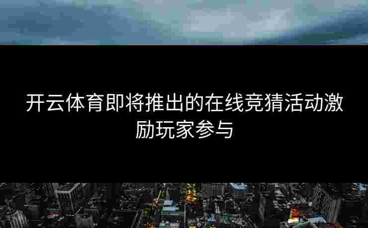 开云体育即将推出的在线竞猜活动激励玩家参与 开云体育即将推出的在线竞猜活动激励玩家参与