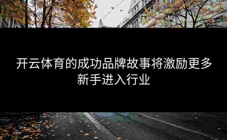 开云体育的成功品牌故事将激励更多新手进入行业