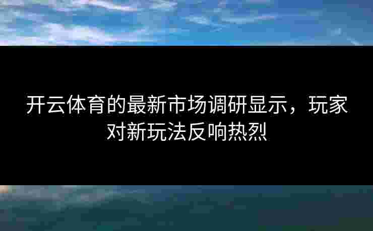 开云体育的最新市场调研显示，玩家对新玩法反响热烈