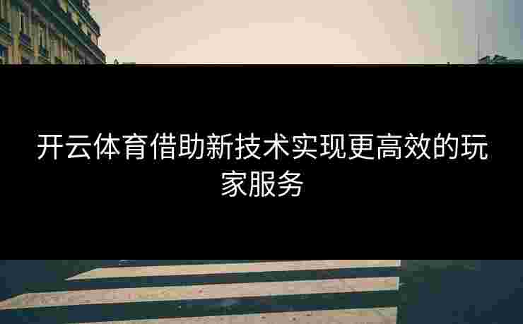 开云体育借助新技术实现更高效的玩家服务