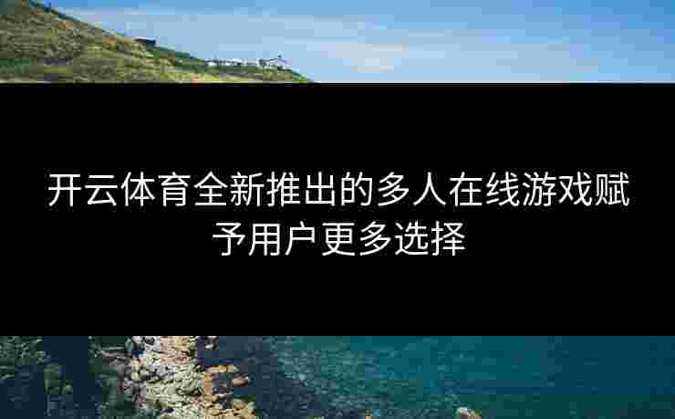 开云体育全新推出的多人在线游戏赋予用户更多选择