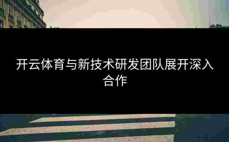 开云体育与新技术研发团队展开深入合作