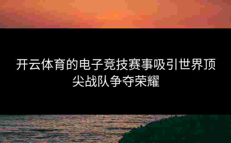 开云体育的电子竞技赛事吸引世界顶尖战队争夺荣耀