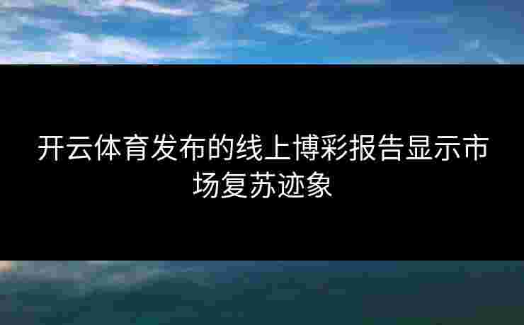 开云体育发布的线上博彩报告显示市场复苏迹象