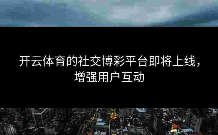 开云体育的社交博彩平台即将上线，增强用户互动