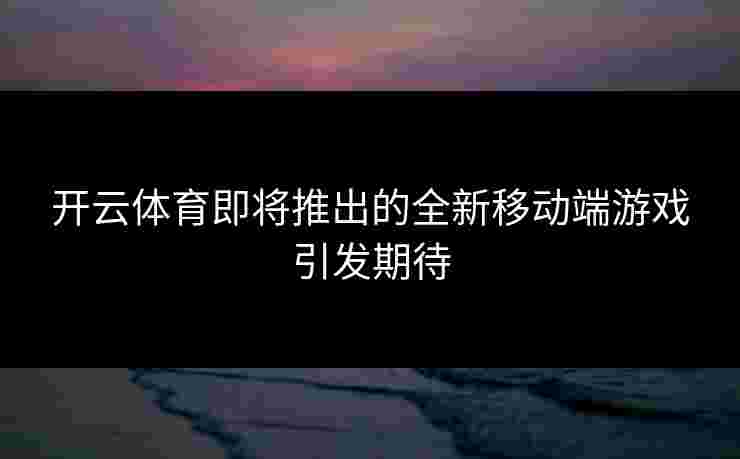 开云体育即将推出的全新移动端游戏引发期待
