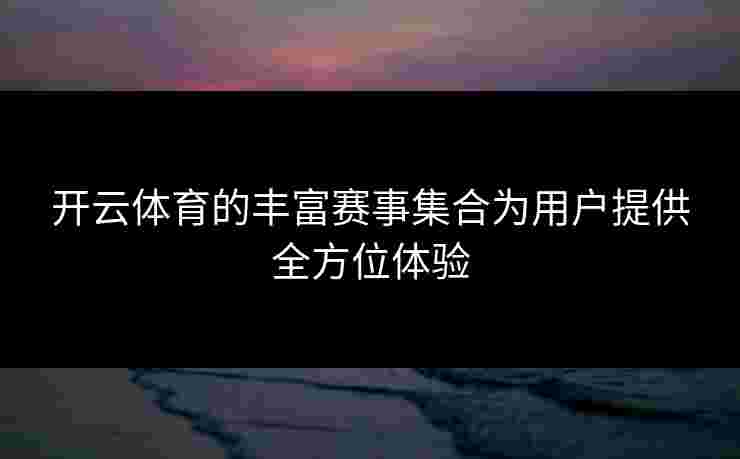 开云体育的丰富赛事集合为用户提供全方位体验