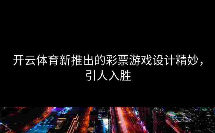 开云体育新推出的彩票游戏设计精妙，引人入胜