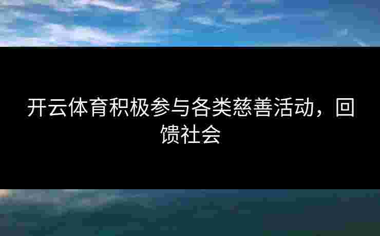 开云体育积极参与各类慈善活动，回馈社会