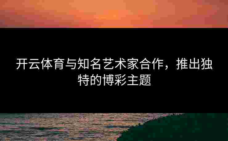 开云体育与知名艺术家合作，推出独特的博彩主题