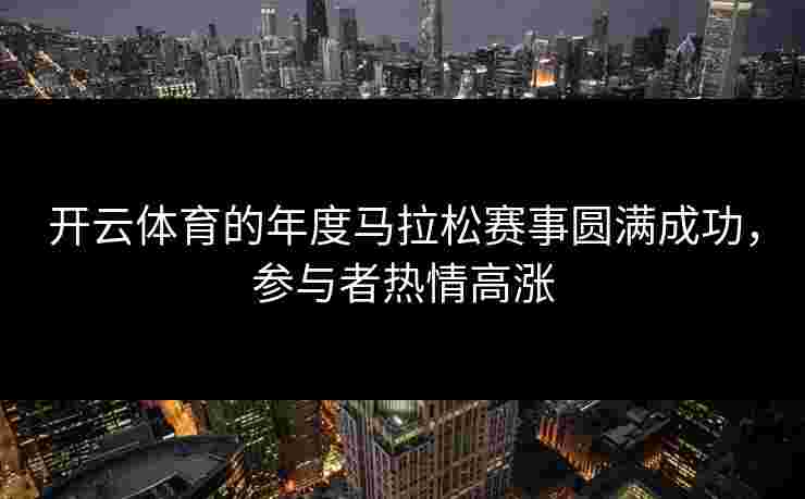 开云体育的年度马拉松赛事圆满成功，参与者热情高涨