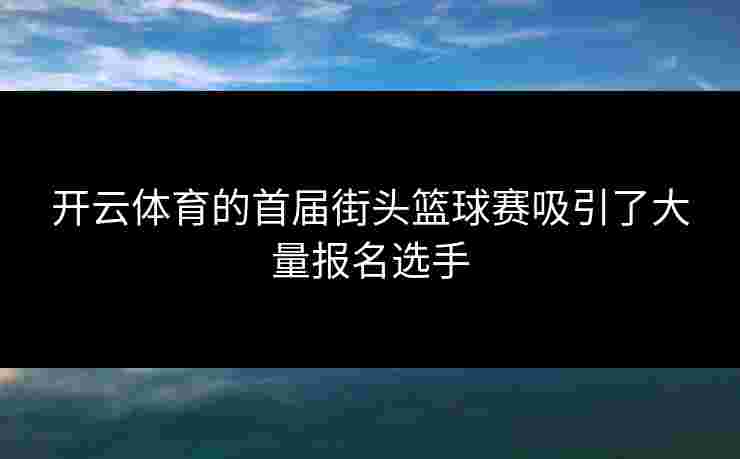 开云体育的首届街头篮球赛吸引了大量报名选手 开云体育的首届街头篮球赛吸引了大量报名选手