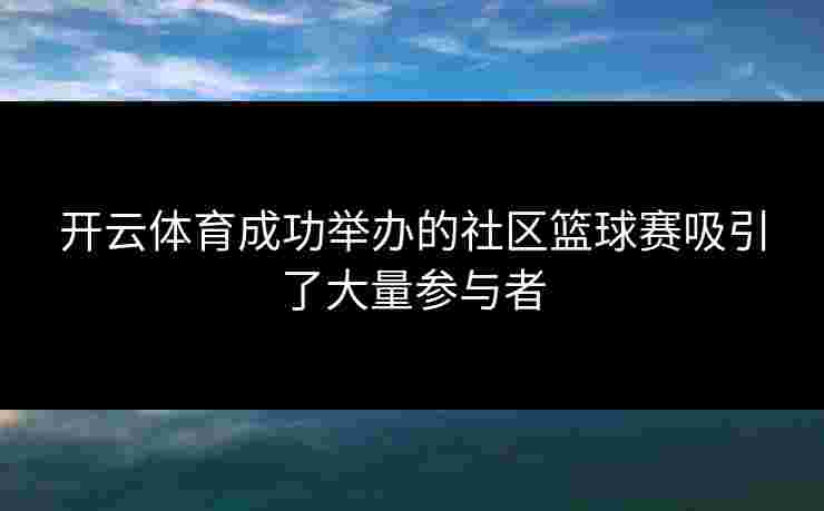开云体育成功举办的社区篮球赛吸引了大量参与者