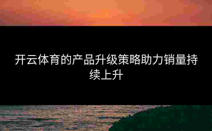 开云体育的产品升级策略助力销量持续上升