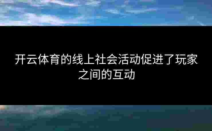 开云体育的线上社会活动促进了玩家之间的互动