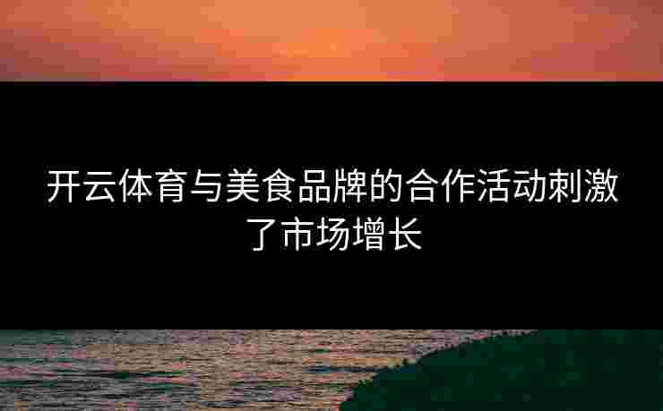 开云体育与美食品牌的合作活动刺激了市场增长