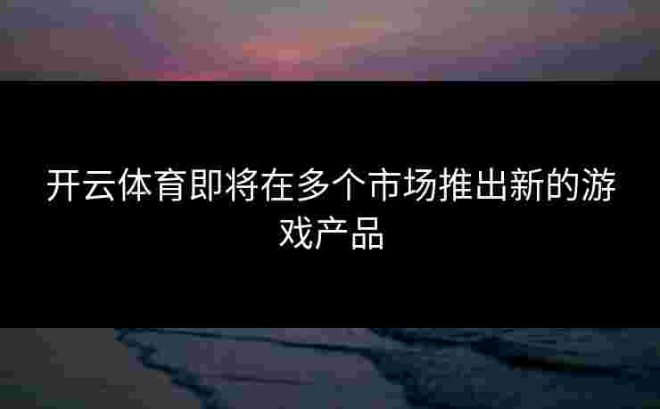 开云体育即将在多个市场推出新的游戏产品