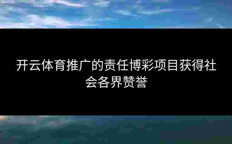 开云体育推广的责任博彩项目获得社会各界赞誉
