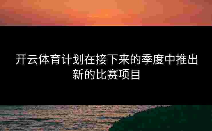 开云体育计划在接下来的季度中推出新的比赛项目 开云体育计划在接下来的季度中推出新的比赛项目