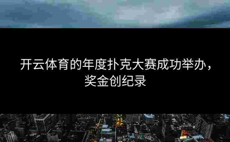 开云体育的年度扑克大赛成功举办,奖金创纪录 开云体育的年度扑克大赛成功举办,奖金创纪录