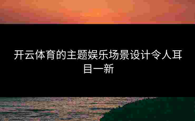 开云体育的主题娱乐场景设计令人耳目一新