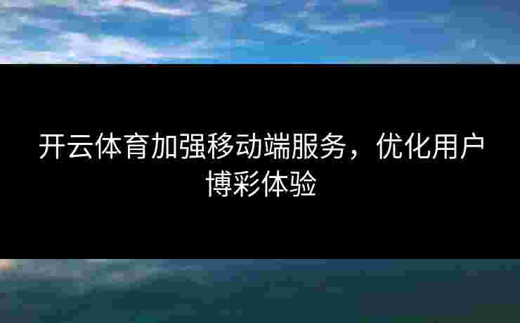 开云体育加强移动端服务，优化用户博彩体验