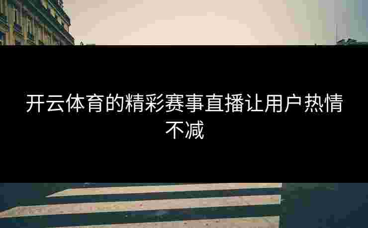开云体育的精彩赛事直播让用户热情不减