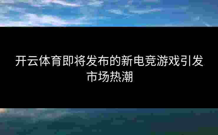 开云体育即将发布的新电竞游戏引发市场热潮 开云体育即将发布的新电竞游戏引发市场热潮