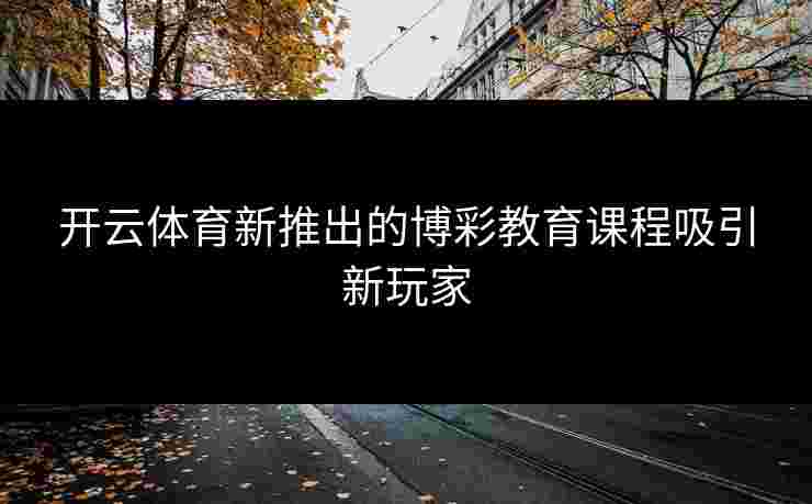 开云体育新推出的博彩教育课程吸引新玩家