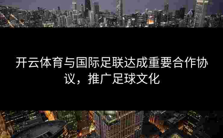 开云体育与国际足联达成重要合作协议，推广足球文化