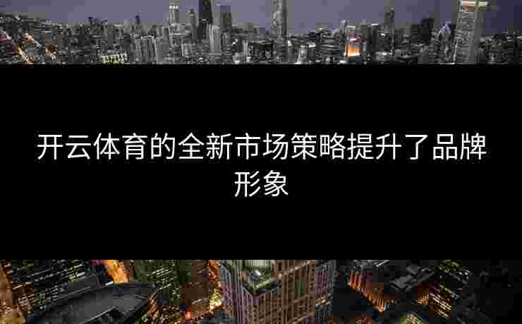 开云体育的全新市场策略提升了品牌形象