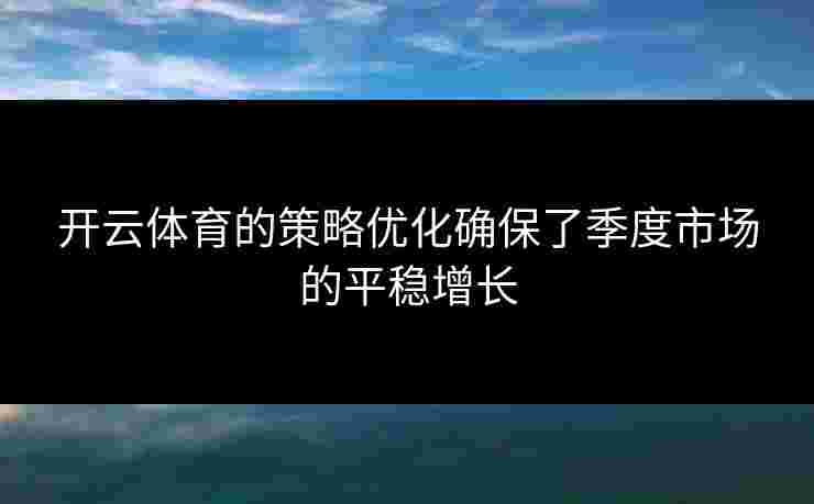 开云体育的策略优化确保了季度市场的平稳增长