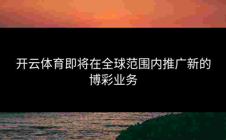 开云体育即将在全球范围内推广新的博彩业务
